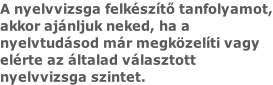 A nyelvvizsga felkészítő tanfolyamot, akkor ajánljuk neked, ha a  nyelvtudásod már megközelíti vagy  elérte az általad választott  nyelvvizsga szintet.