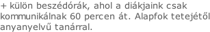 + külön beszédórák, ahol a diákjaink csak   kommunikálnak 60 percen át. Alapfok tetejétől anyanyelvű tanárral.